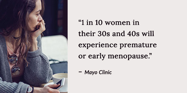 1 in 10 women in their 30s and 40s will experience premature or early menopause.