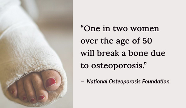 One in two women over the age of 50 will break a bone due to osteoporosis